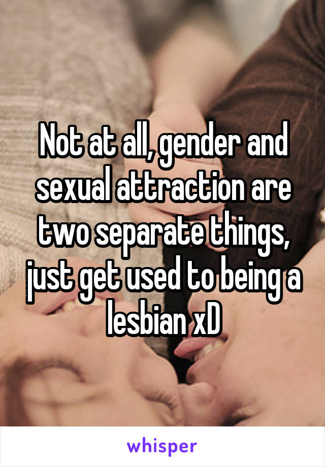 Not at all, gender and sexual attraction are two separate things, just get used to being a lesbian xD