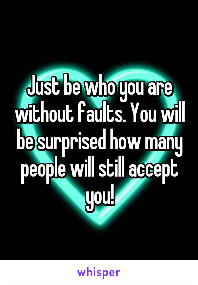 Just be who you are without faults. You will be surprised how many people will still accept you!