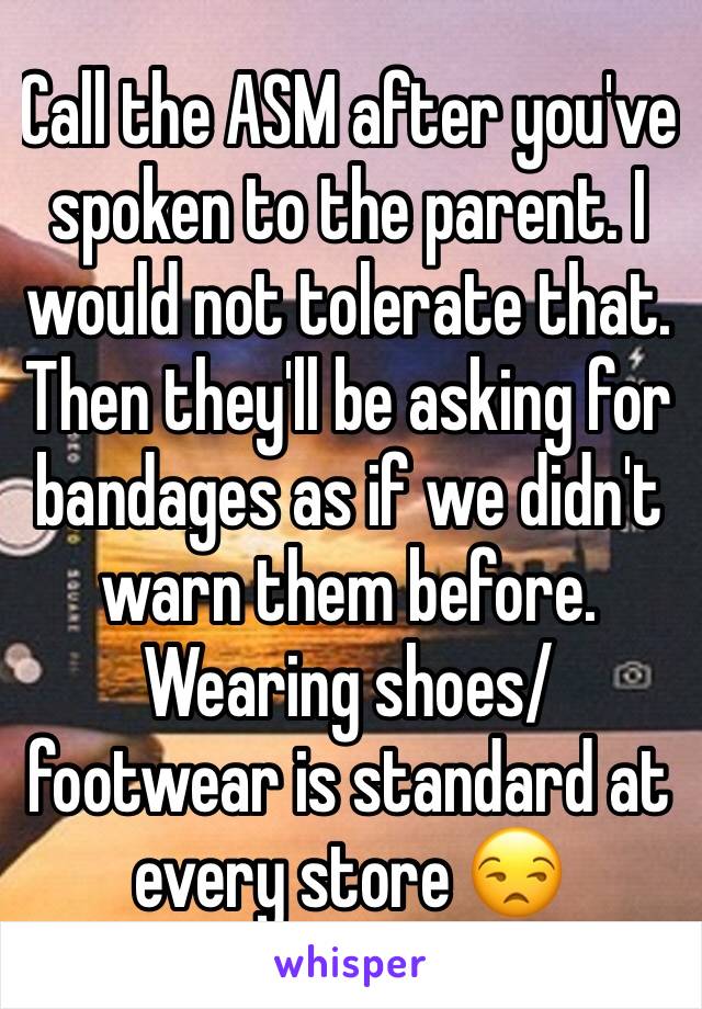 Call the ASM after you've spoken to the parent. I would not tolerate that. Then they'll be asking for bandages as if we didn't warn them before. Wearing shoes/footwear is standard at every store 😒