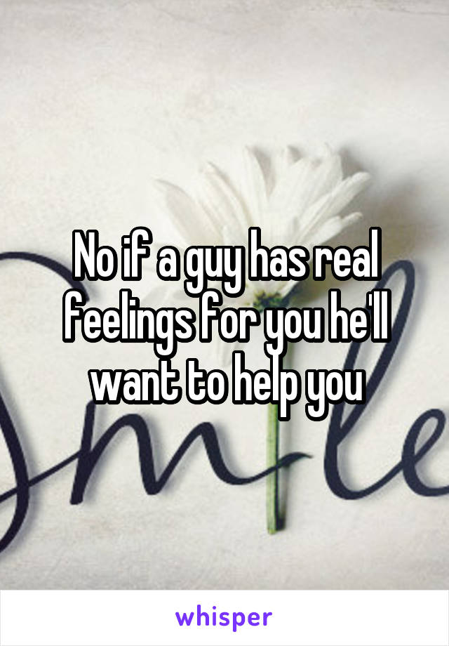 No if a guy has real feelings for you he'll want to help you