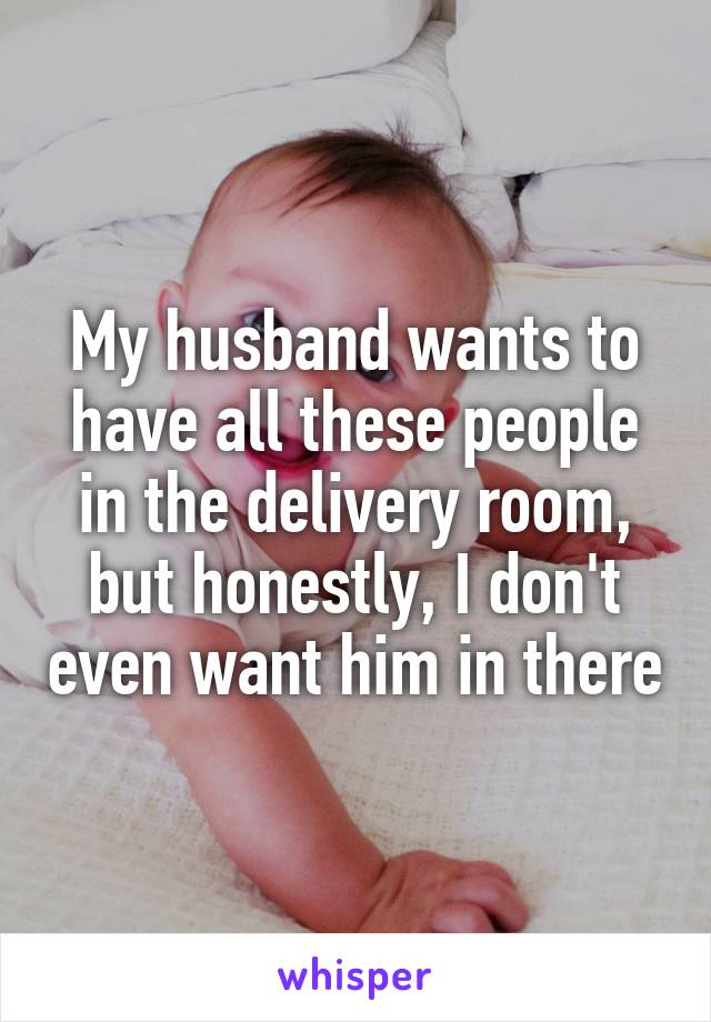 My husband wants to have all these people in the delivery room, but honestly, I don't even want him in there