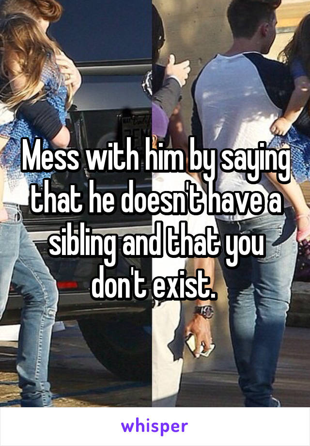 Mess with him by saying that he doesn't have a sibling and that you don't exist. 