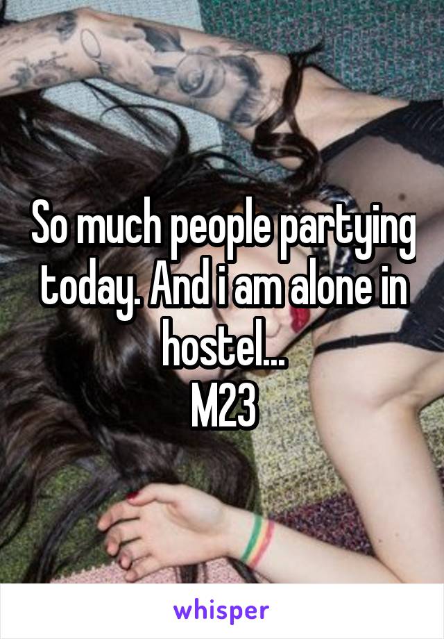 So much people partying today. And i am alone in hostel...
M23