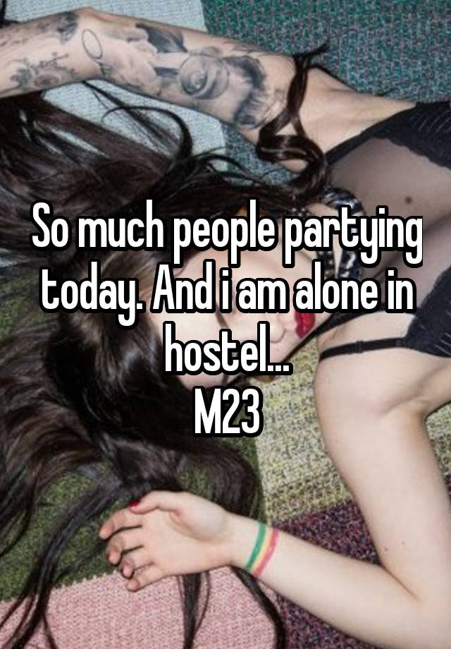 So much people partying today. And i am alone in hostel...
M23