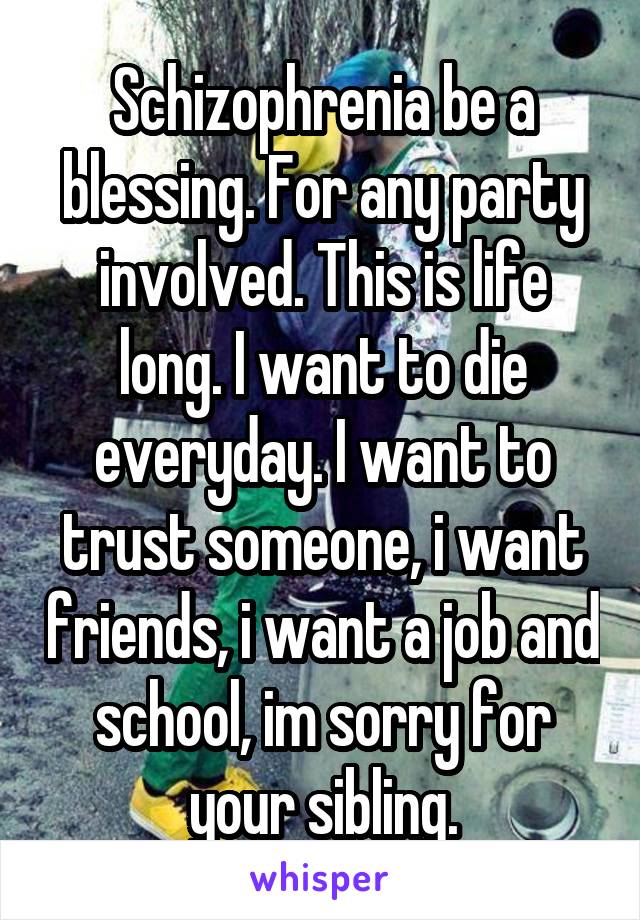 Schizophrenia be a blessing. For any party involved. This is life long. I want to die everyday. I want to trust someone, i want friends, i want a job and school, im sorry for your sibling.