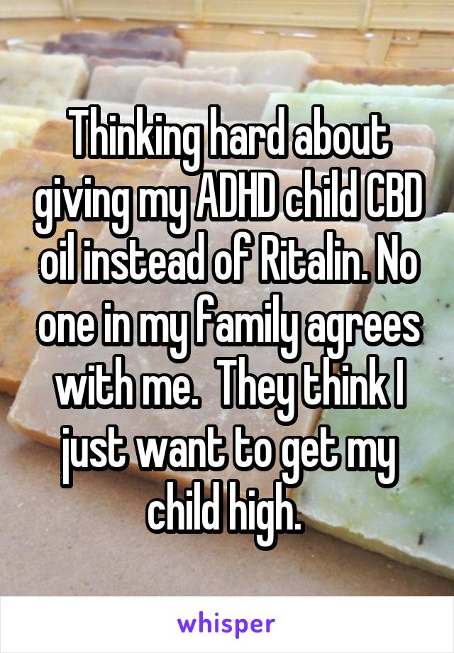 Thinking hard about giving my ADHD child CBD oil instead of Ritalin. No one in my family agrees with me.  They think I just want to get my child high. 