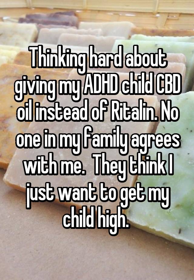 Thinking hard about giving my ADHD child CBD oil instead of Ritalin. No one in my family agrees with me.  They think I just want to get my child high. 