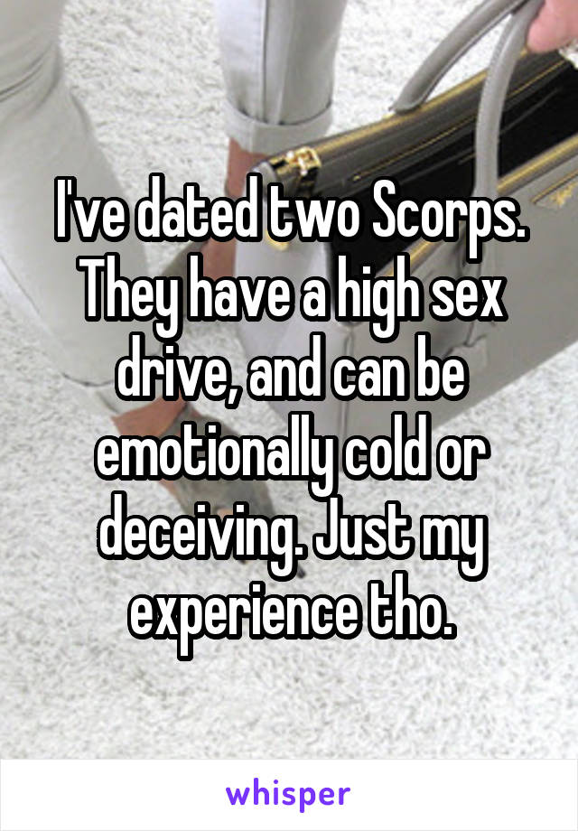 I've dated two Scorps. They have a high sex drive, and can be emotionally cold or deceiving. Just my experience tho.