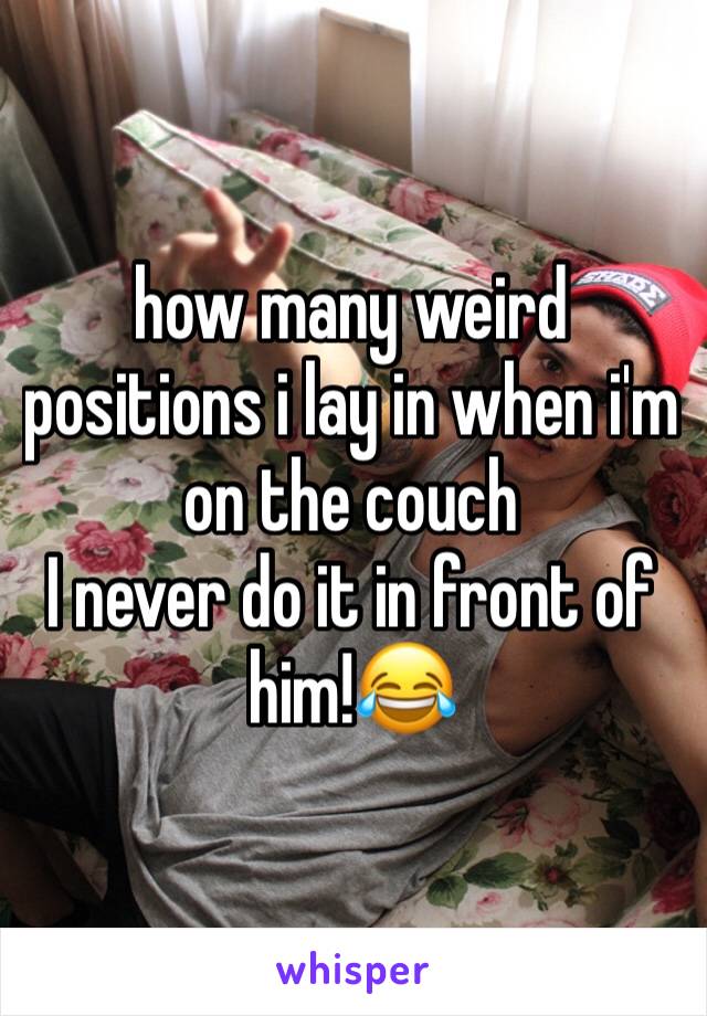 how many weird positions i lay in when i'm on the couch
I never do it in front of him!😂