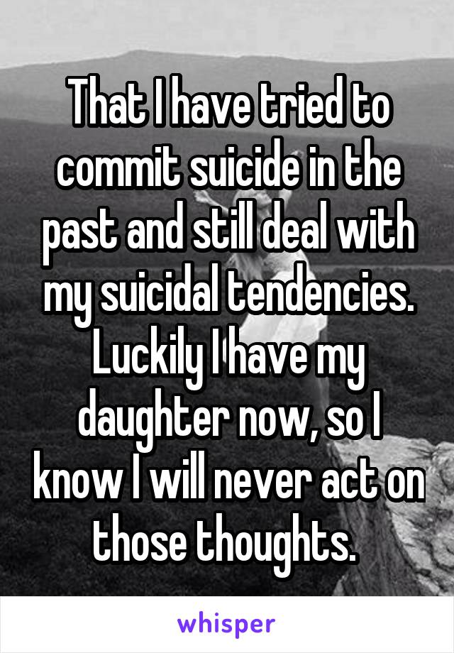 That I have tried to commit suicide in the past and still deal with my suicidal tendencies. Luckily I have my daughter now, so I know I will never act on those thoughts. 