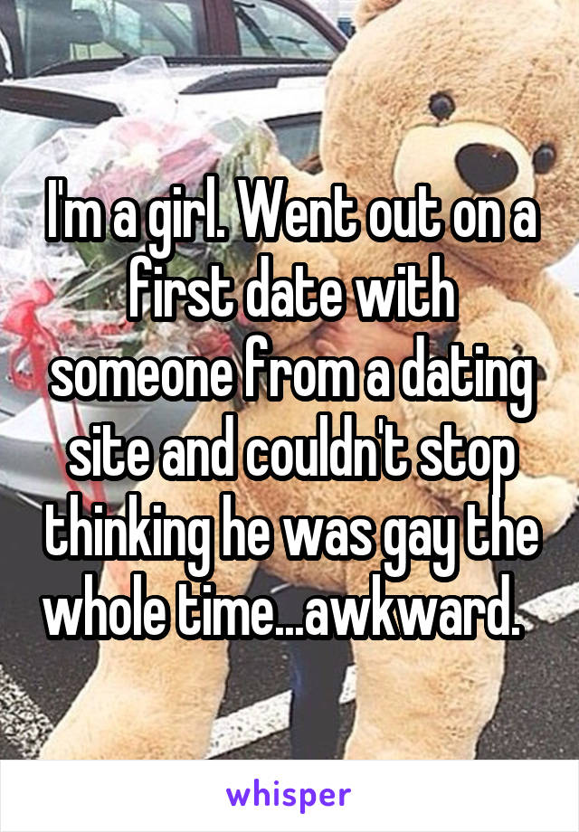 I'm a girl. Went out on a first date with someone from a dating site and couldn't stop thinking he was gay the whole time...awkward.  