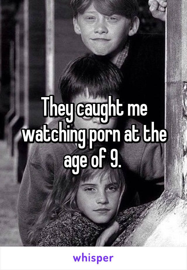 They caught me watching porn at the age of 9. 