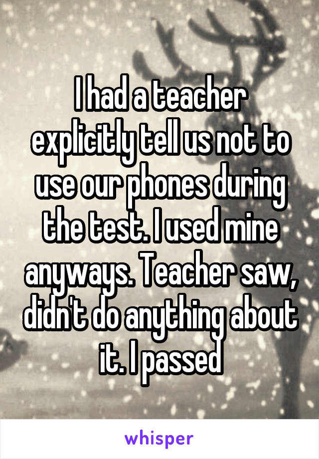 I had a teacher explicitly tell us not to use our phones during the test. I used mine anyways. Teacher saw, didn't do anything about it. I passed