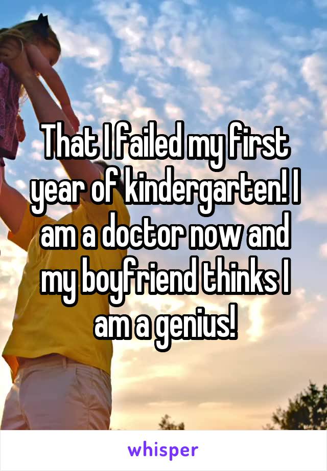 That I failed my first year of kindergarten! I am a doctor now and my boyfriend thinks I am a genius!