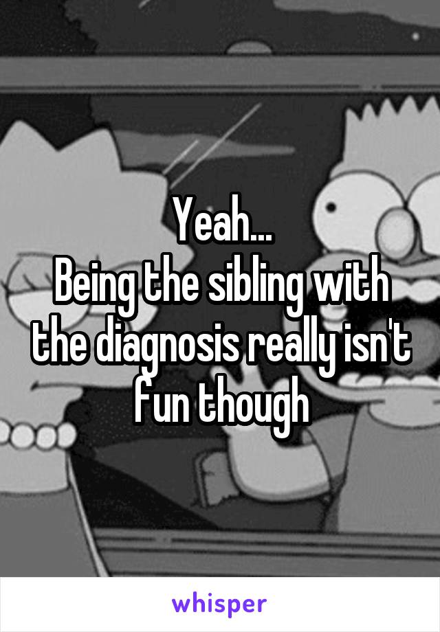 Yeah...
Being the sibling with the diagnosis really isn't fun though