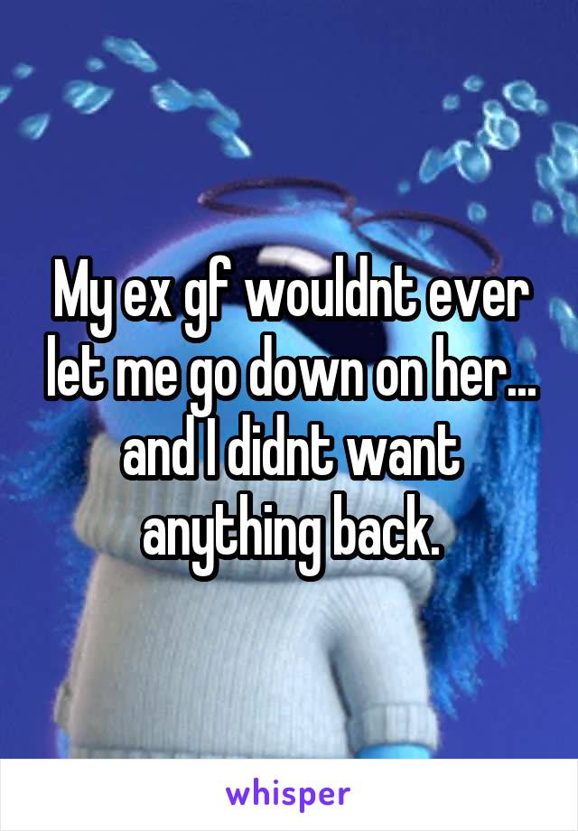My ex gf wouldnt ever let me go down on her... and I didnt want anything back.