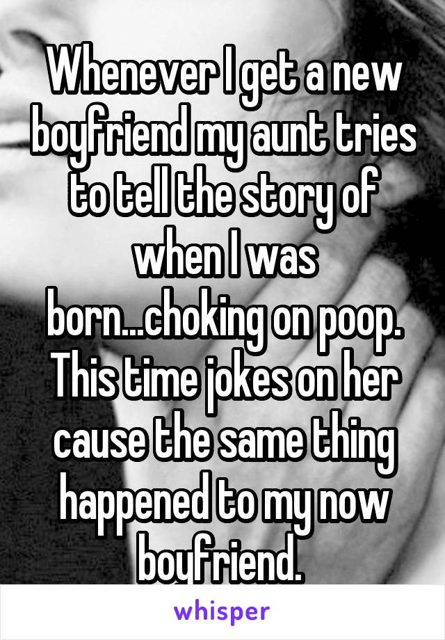 Whenever I get a new boyfriend my aunt tries to tell the story of when I was born...choking on poop. This time jokes on her cause the same thing happened to my now boyfriend. 