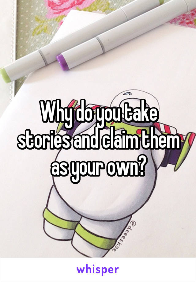 Why do you take stories and claim them as your own?