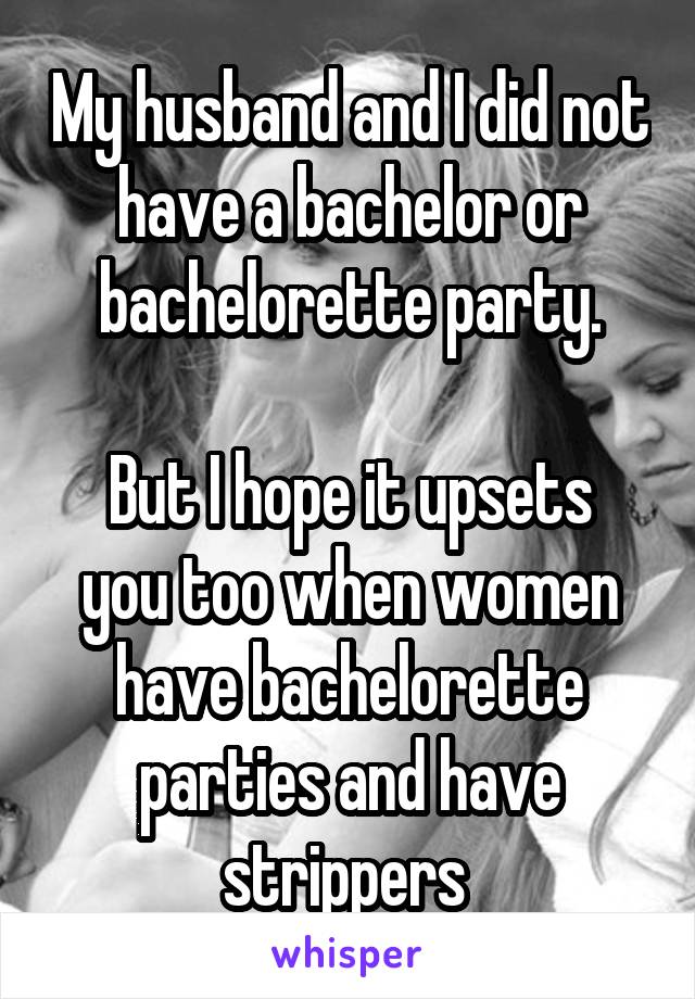 My husband and I did not have a bachelor or bachelorette party.

But I hope it upsets you too when women have bachelorette parties and have strippers 