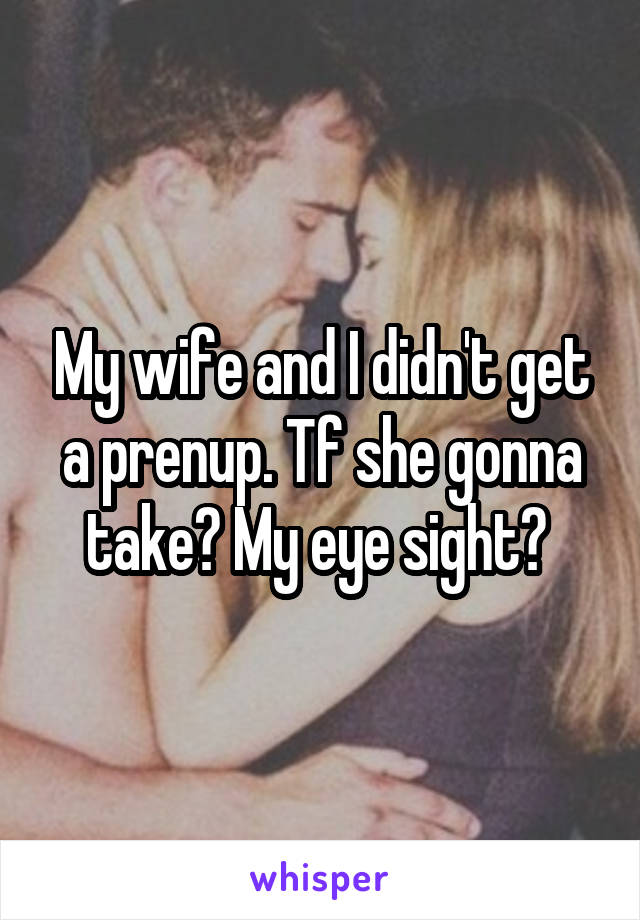 My wife and I didn't get a prenup. Tf she gonna take? My eye sight? 