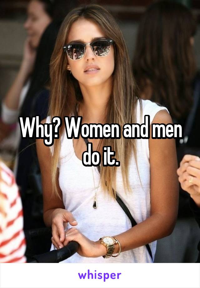 Why? Women and men do it.