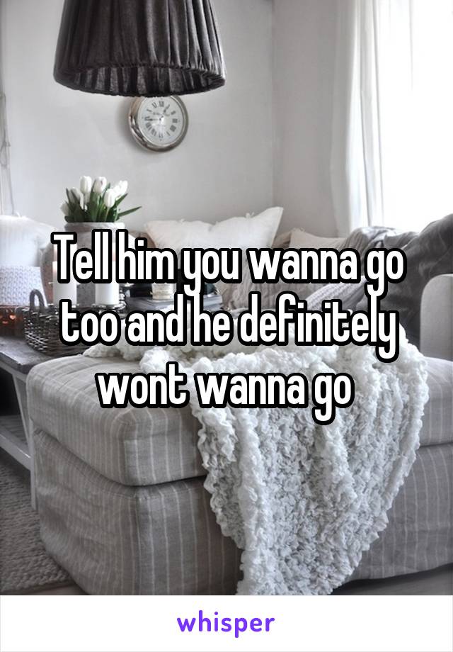 Tell him you wanna go too and he definitely wont wanna go 