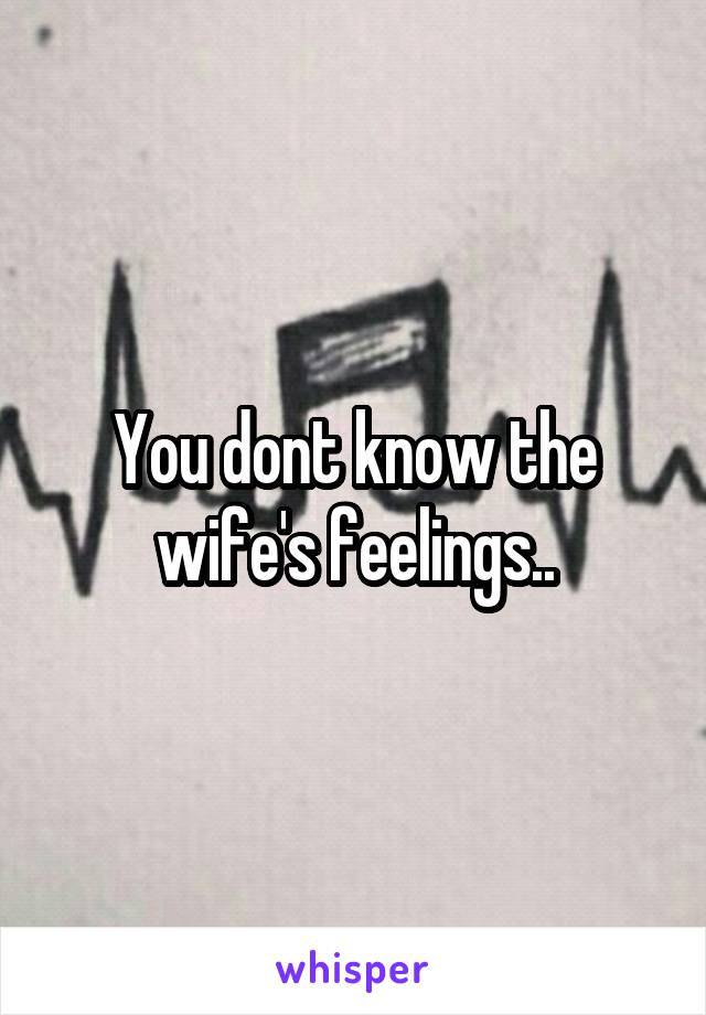 You dont know the wife's feelings..