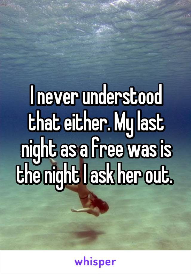 I never understood that either. My last night as a free was is the night I ask her out. 