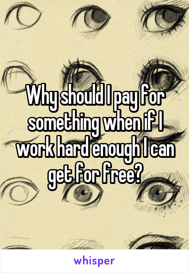 Why should I pay for something when if I work hard enough I can get for free?