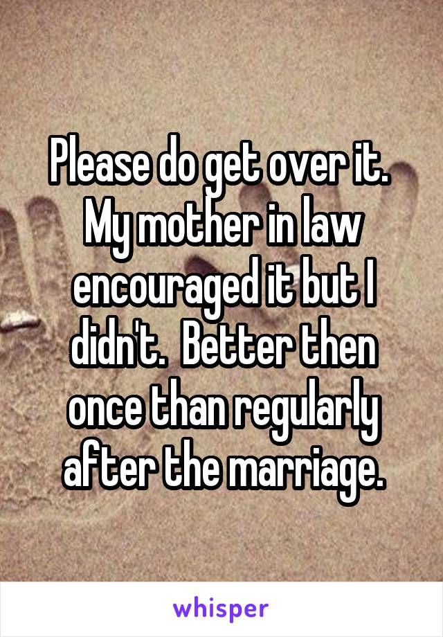 Please do get over it.  My mother in law encouraged it but I didn't.  Better then once than regularly after the marriage.