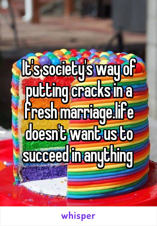 It's society's way of putting cracks in a fresh marriage.life doesn't want us to succeed in anything 