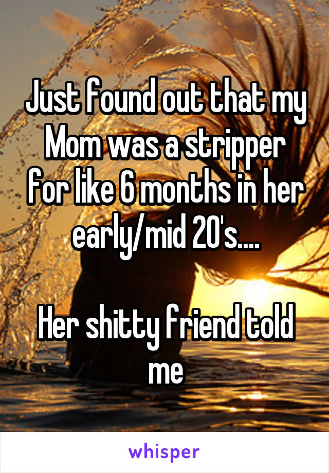 Just found out that my Mom was a stripper for like 6 months in her early/mid 20's....

Her shitty friend told me