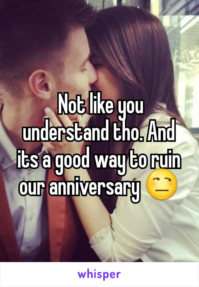  Not like you understand tho. And its a good way to ruin our anniversary 😒