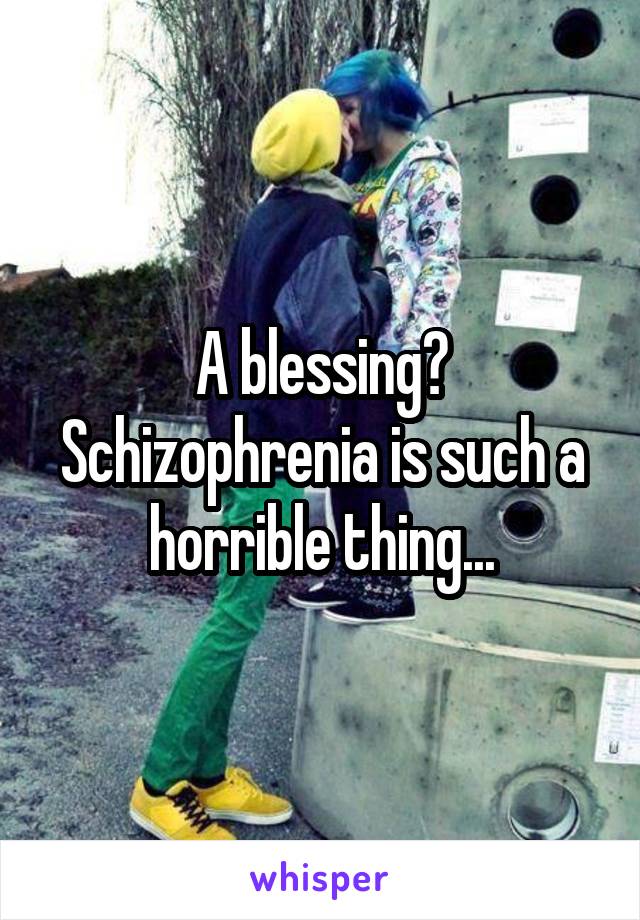 A blessing? Schizophrenia is such a horrible thing...