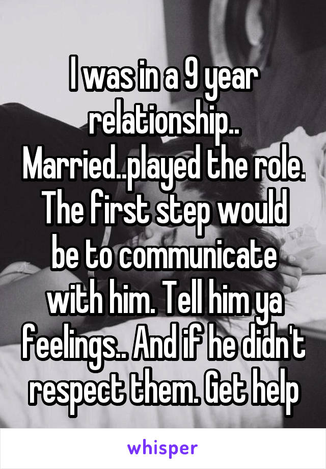 I was in a 9 year relationship.. Married..played the role.
The first step would be to communicate with him. Tell him ya feelings.. And if he didn't respect them. Get help