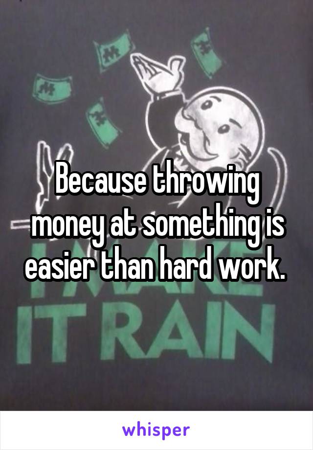 Because throwing money at something is easier than hard work. 