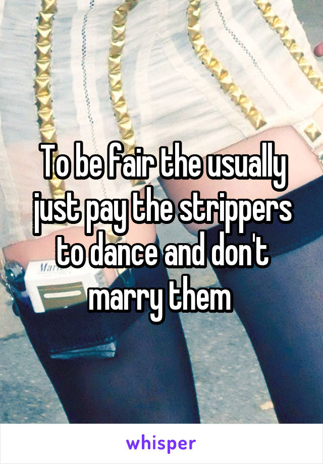 To be fair the usually just pay the strippers to dance and don't marry them 