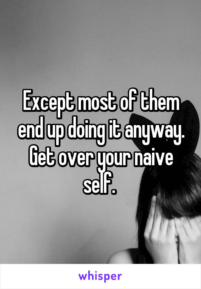 Except most of them end up doing it anyway. Get over your naive self. 