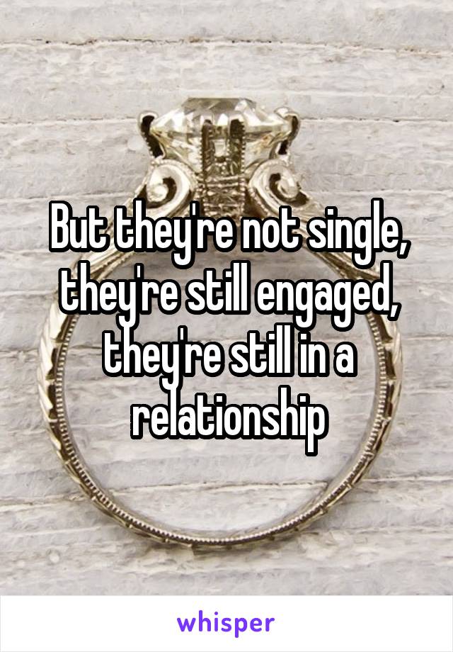 But they're not single, they're still engaged, they're still in a relationship