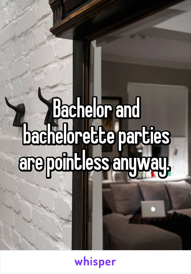 Bachelor and bachelorette parties are pointless anyway. 