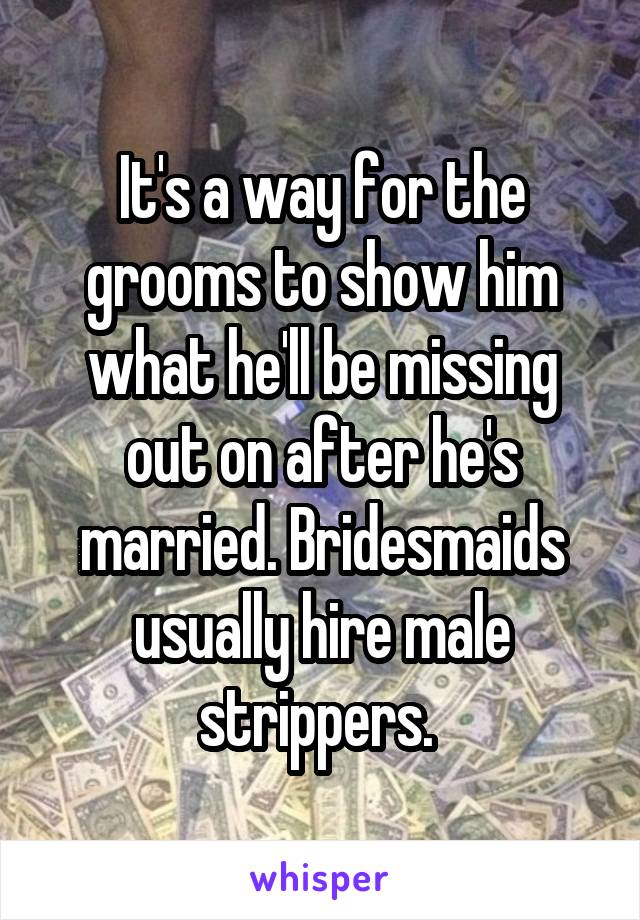 It's a way for the grooms to show him what he'll be missing out on after he's married. Bridesmaids usually hire male strippers. 