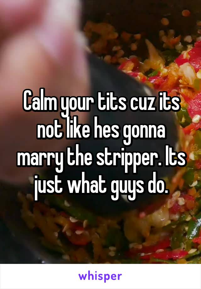 Calm your tits cuz its not like hes gonna marry the stripper. Its just what guys do.