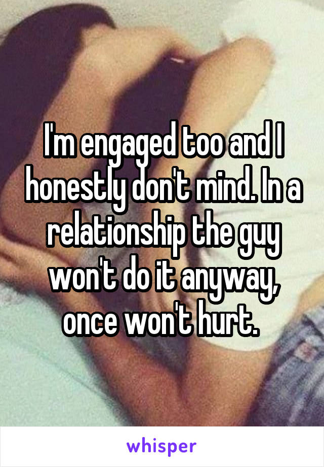 I'm engaged too and I honestly don't mind. In a relationship the guy won't do it anyway, once won't hurt. 