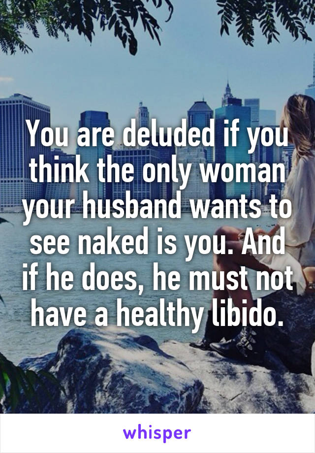 You are deluded if you think the only woman your husband wants to see naked is you. And if he does, he must not have a healthy libido.