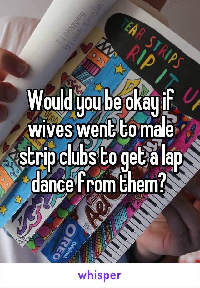 Would you be okay if wives went to male strip clubs to get a lap dance from them? 