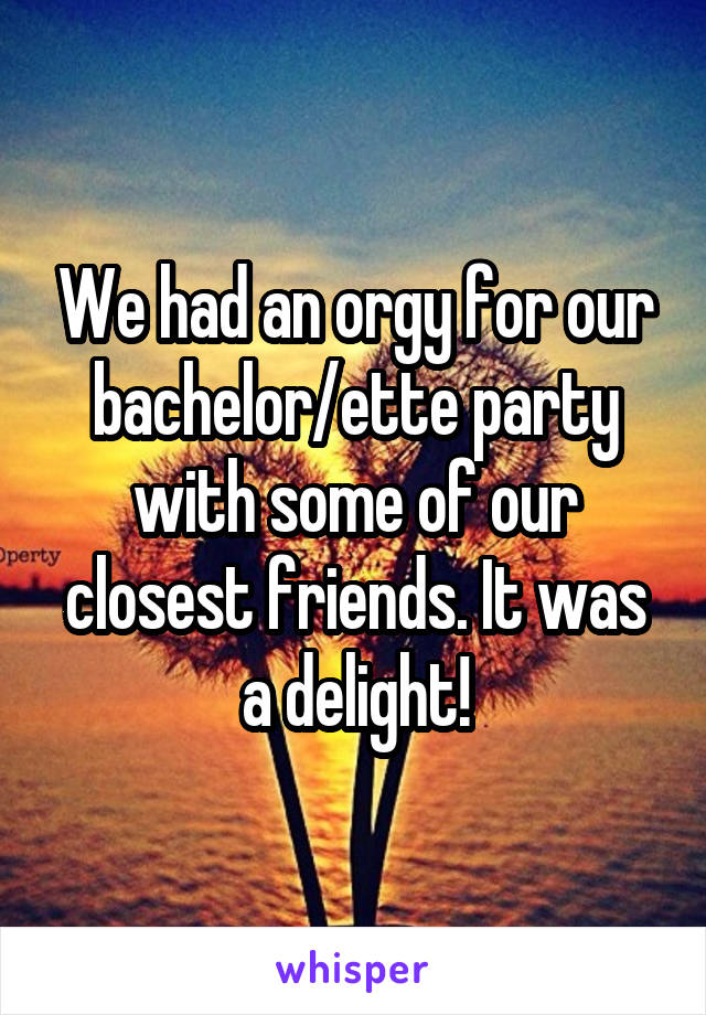 We had an orgy for our bachelor/ette party with some of our closest friends. It was a delight!