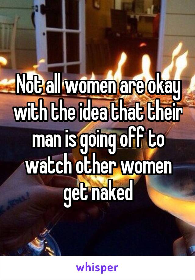 Not all women are okay with the idea that their man is going off to watch other women get naked