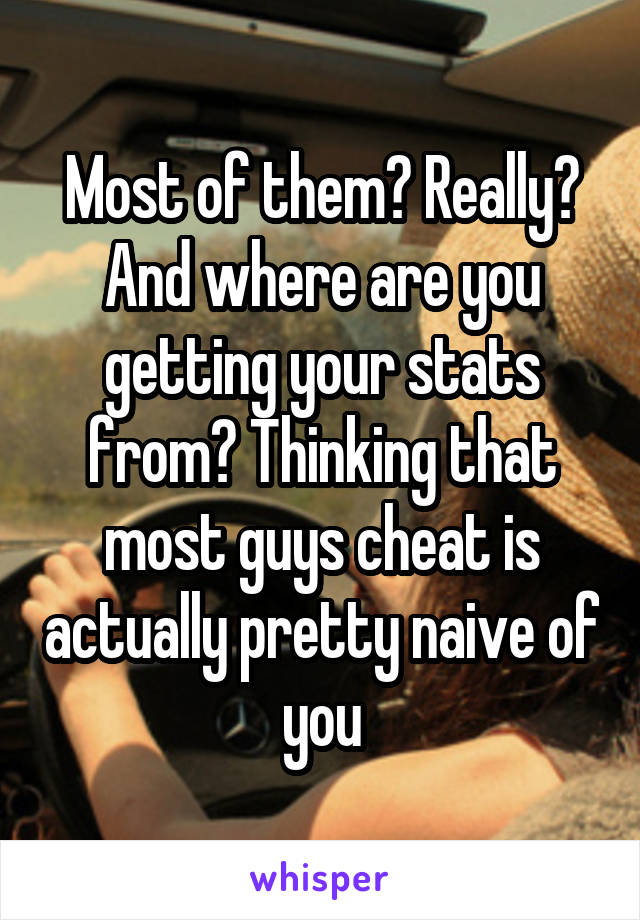 Most of them? Really? And where are you getting your stats from? Thinking that most guys cheat is actually pretty naive of you