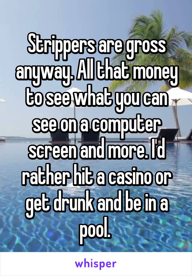 Strippers are gross anyway. All that money to see what you can see on a computer screen and more. I'd rather hit a casino or get drunk and be in a pool. 