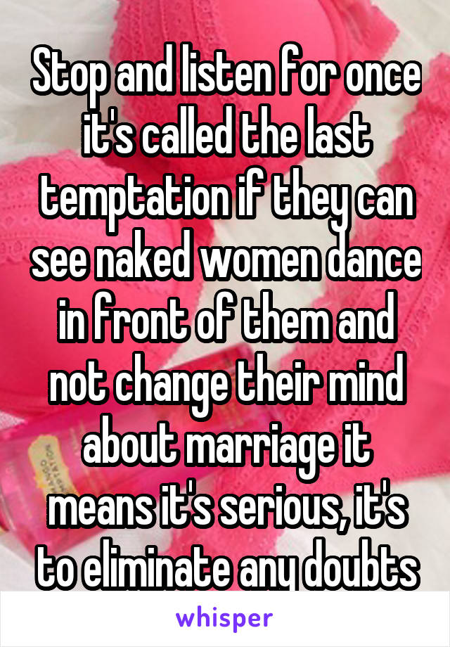 Stop and listen for once it's called the last temptation if they can see naked women dance in front of them and not change their mind about marriage it means it's serious, it's to eliminate any doubts